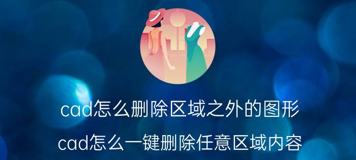 cad怎么删除区域之外的图形 cad怎么一键删除任意区域内容？